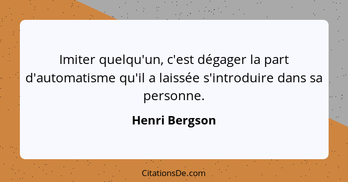 Imiter quelqu'un, c'est dégager la part d'automatisme qu'il a laissée s'introduire dans sa personne.... - Henri Bergson