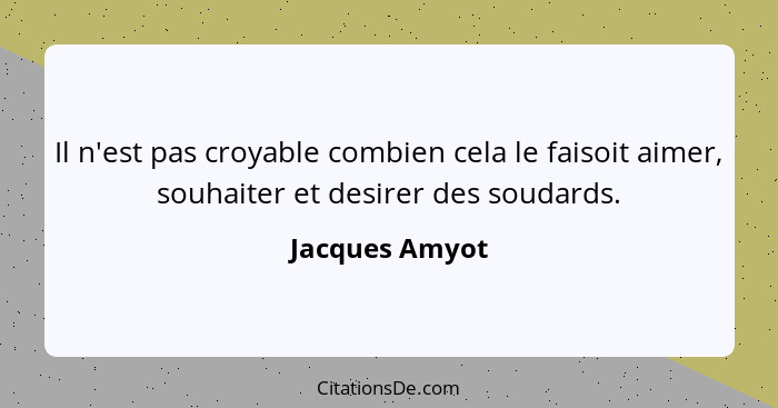 Il n'est pas croyable combien cela le faisoit aimer, souhaiter et desirer des soudards.... - Jacques Amyot