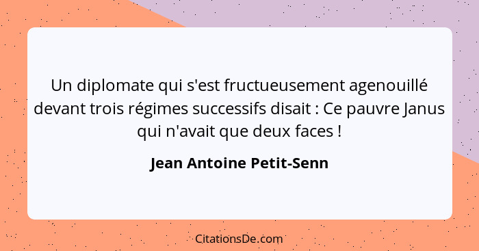 Un diplomate qui s'est fructueusement agenouillé devant trois régimes successifs disait : Ce pauvre Janus qui n'avait q... - Jean Antoine Petit-Senn