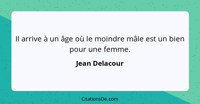 Il arrive à un âge où le moindre mâle est un bien pour une femme.... - Jean Delacour