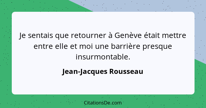 Je sentais que retourner à Genève était mettre entre elle et moi une barrière presque insurmontable.... - Jean-Jacques Rousseau