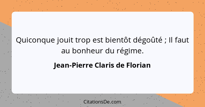 Quiconque jouit trop est bientôt dégoûté ; Il faut au bonheur du régime.... - Jean-Pierre Claris de Florian