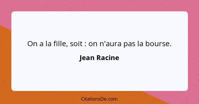 On a la fille, soit : on n'aura pas la bourse.... - Jean Racine