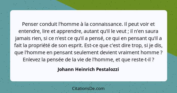 Penser conduit l'homme à la connaissance. Il peut voir et entendre, lire et apprendre, autant qu'il le veut ; il n'e... - Johann Heinrich Pestalozzi