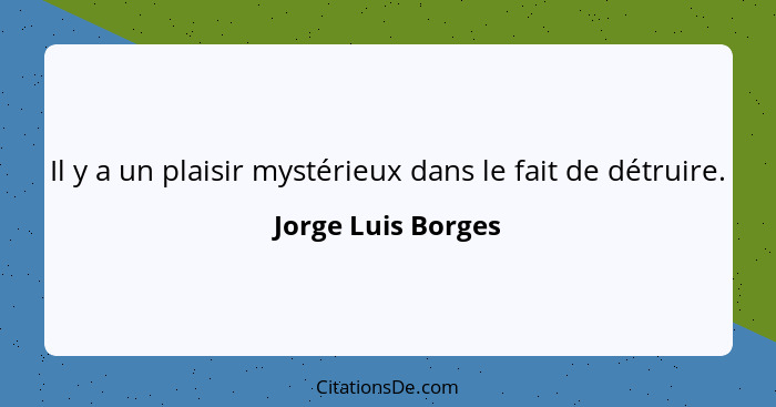 Il y a un plaisir mystérieux dans le fait de détruire.... - Jorge Luis Borges