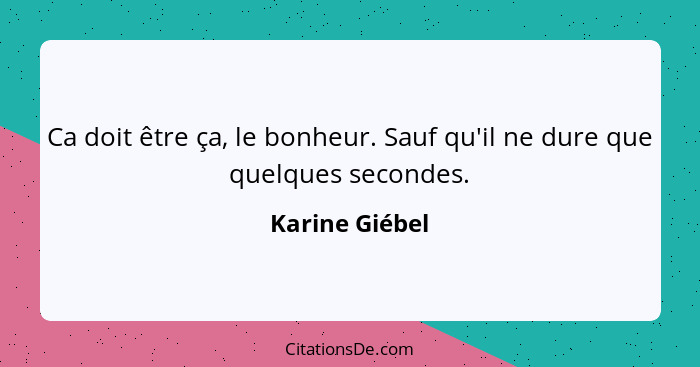 Ca doit être ça, le bonheur. Sauf qu'il ne dure que quelques secondes.... - Karine Giébel