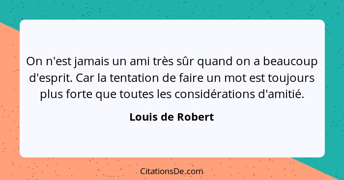 On n'est jamais un ami très sûr quand on a beaucoup d'esprit. Car la tentation de faire un mot est toujours plus forte que toutes le... - Louis de Robert