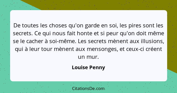 De toutes les choses qu'on garde en soi, les pires sont les secrets. Ce qui nous fait honte et si peur qu'on doit même se le cacher à s... - Louise Penny