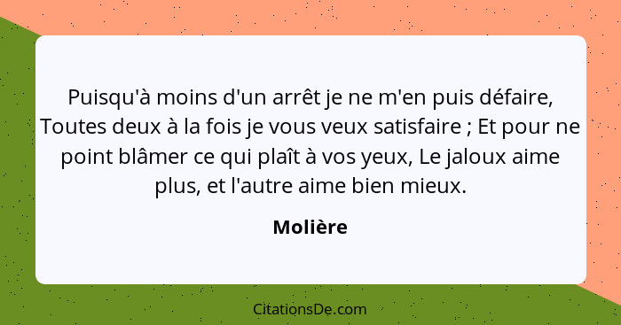 Puisqu'à moins d'un arrêt je ne m'en puis défaire, Toutes deux à la fois je vous veux satisfaire ; Et pour ne point blâmer ce qui plaît... - Molière