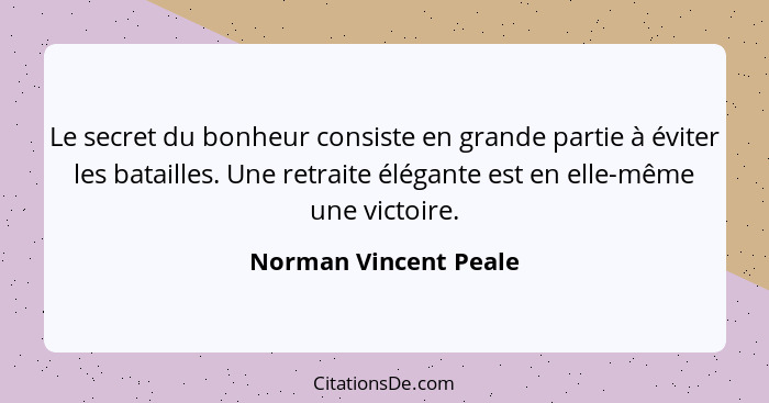 Le secret du bonheur consiste en grande partie à éviter les batailles. Une retraite élégante est en elle-même une victoire.... - Norman Vincent Peale