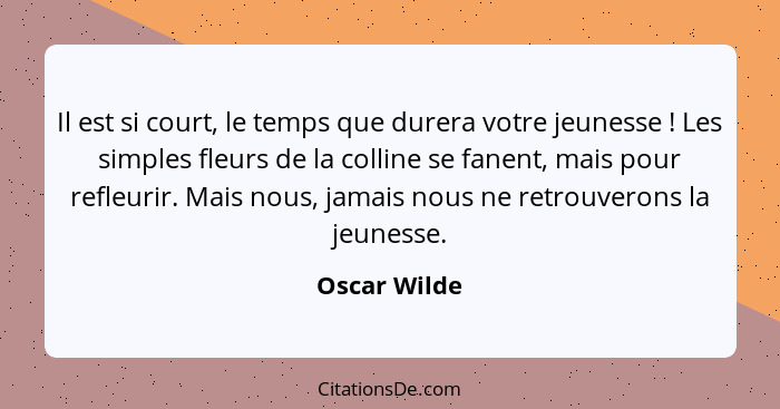 Il est si court, le temps que durera votre jeunesse ! Les simples fleurs de la colline se fanent, mais pour refleurir. Mais nous, j... - Oscar Wilde