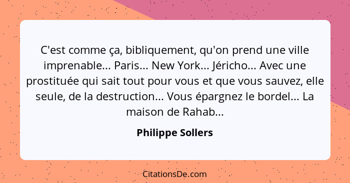 C'est comme ça, bibliquement, qu'on prend une ville imprenable... Paris... New York... Jéricho... Avec une prostituée qui sait tout... - Philippe Sollers