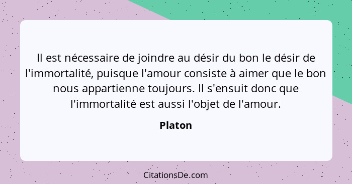 Il est nécessaire de joindre au désir du bon le désir de l'immortalité, puisque l'amour consiste à aimer que le bon nous appartienne toujours... - Platon