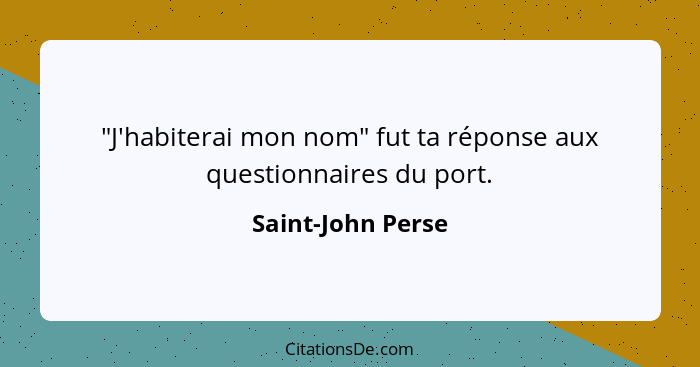 "J'habiterai mon nom" fut ta réponse aux questionnaires du port.... - Saint-John Perse