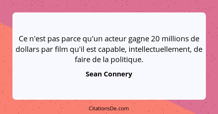 Ce n'est pas parce qu'un acteur gagne 20 millions de dollars par film qu'il est capable, intellectuellement, de faire de la politique.... - Sean Connery