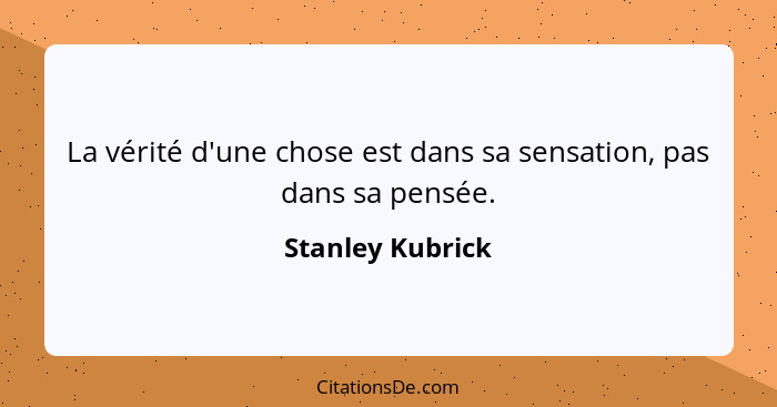 La vérité d'une chose est dans sa sensation, pas dans sa pensée.... - Stanley Kubrick