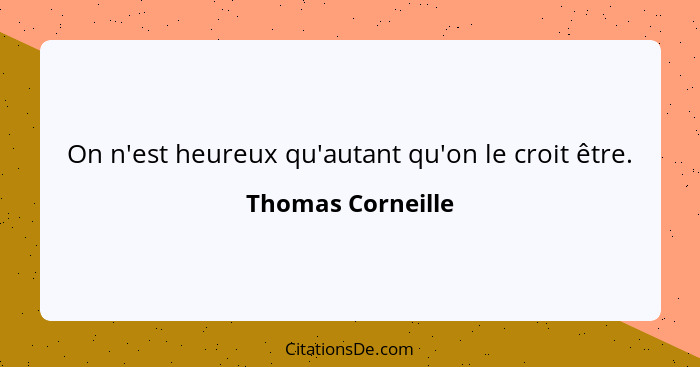 On n'est heureux qu'autant qu'on le croit être.... - Thomas Corneille