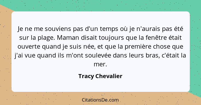 Je ne me souviens pas d'un temps où je n'aurais pas été sur la plage. Maman disait toujours que la fenêtre était ouverte quand je su... - Tracy Chevalier