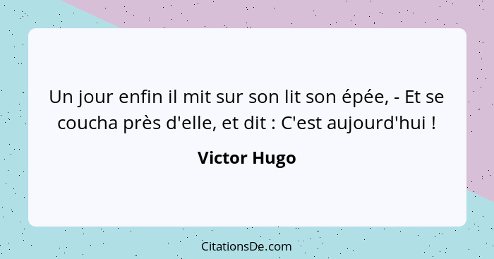 Un jour enfin il mit sur son lit son épée, - Et se coucha près d'elle, et dit : C'est aujourd'hui !... - Victor Hugo