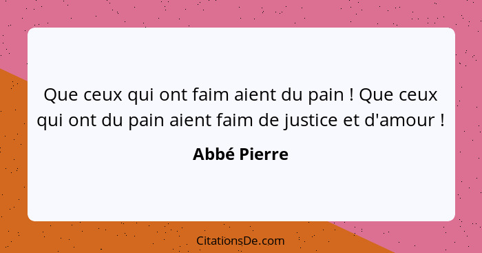 Que ceux qui ont faim aient du pain ! Que ceux qui ont du pain aient faim de justice et d'amour !... - Abbé Pierre