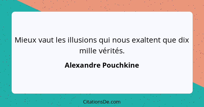 Mieux vaut les illusions qui nous exaltent que dix mille vérités.... - Alexandre Pouchkine