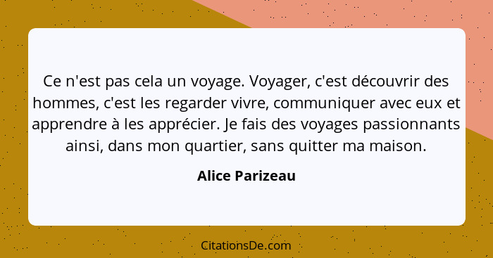 Ce n'est pas cela un voyage. Voyager, c'est découvrir des hommes, c'est les regarder vivre, communiquer avec eux et apprendre à les a... - Alice Parizeau