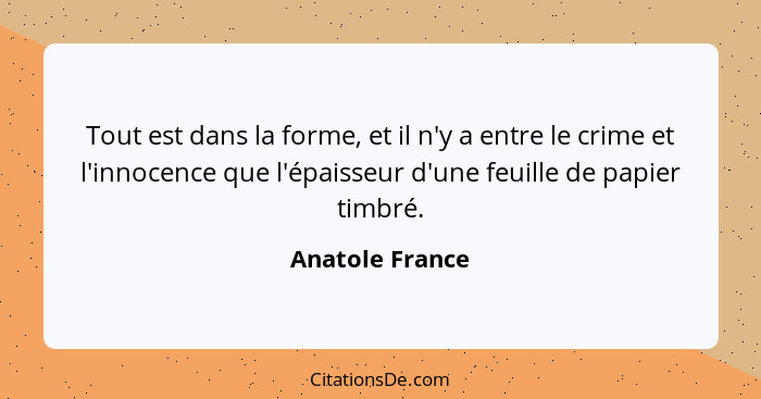 Tout est dans la forme, et il n'y a entre le crime et l'innocence que l'épaisseur d'une feuille de papier timbré.... - Anatole France