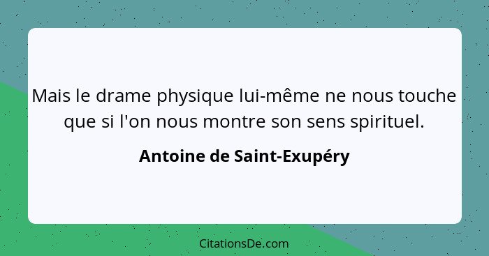 Mais le drame physique lui-même ne nous touche que si l'on nous montre son sens spirituel.... - Antoine de Saint-Exupéry