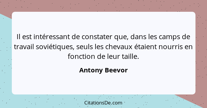 Il est intéressant de constater que, dans les camps de travail soviétiques, seuls les chevaux étaient nourris en fonction de leur tail... - Antony Beevor