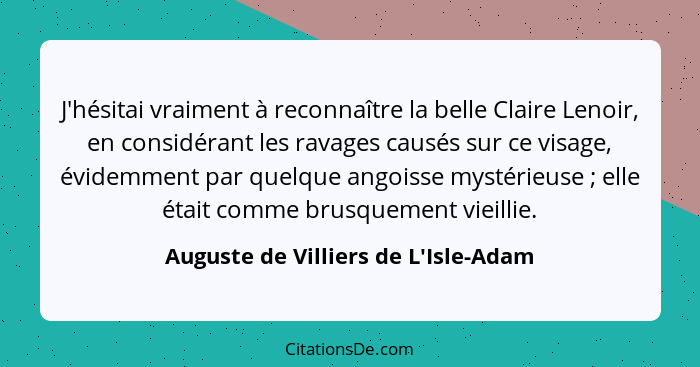 J'hésitai vraiment à reconnaître la belle Claire Lenoir, en considérant les ravages causés sur ce visage, évi... - Auguste de Villiers de L'Isle-Adam