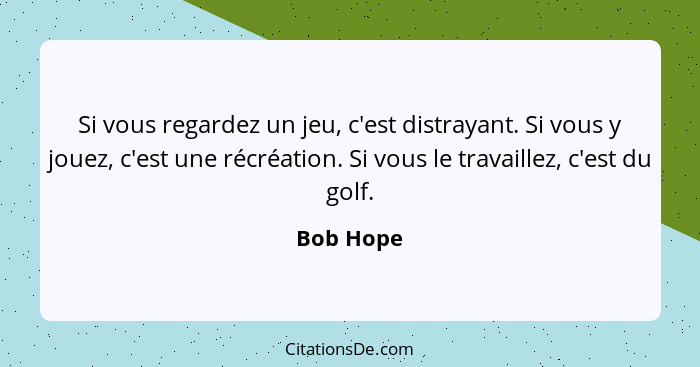 Si vous regardez un jeu, c'est distrayant. Si vous y jouez, c'est une récréation. Si vous le travaillez, c'est du golf.... - Bob Hope