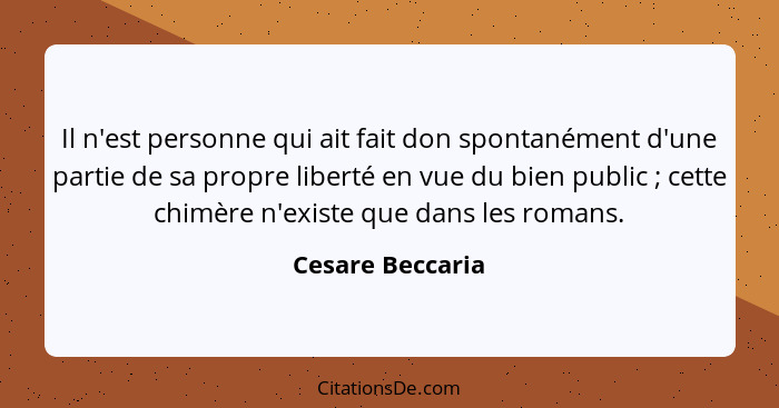 Il n'est personne qui ait fait don spontanément d'une partie de sa propre liberté en vue du bien public ; cette chimère n'exist... - Cesare Beccaria