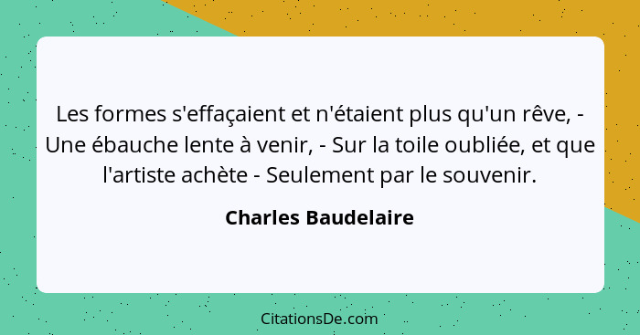 Les formes s'effaçaient et n'étaient plus qu'un rêve, - Une ébauche lente à venir, - Sur la toile oubliée, et que l'artiste achèt... - Charles Baudelaire