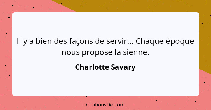 Il y a bien des façons de servir... Chaque époque nous propose la sienne.... - Charlotte Savary