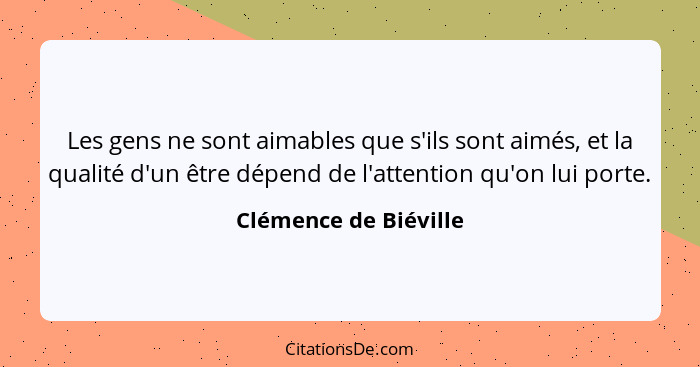 Les gens ne sont aimables que s'ils sont aimés, et la qualité d'un être dépend de l'attention qu'on lui porte.... - Clémence de Biéville