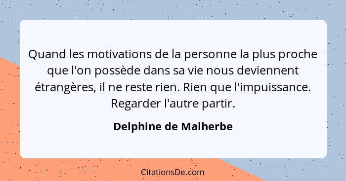Quand les motivations de la personne la plus proche que l'on possède dans sa vie nous deviennent étrangères, il ne reste rien.... - Delphine de Malherbe