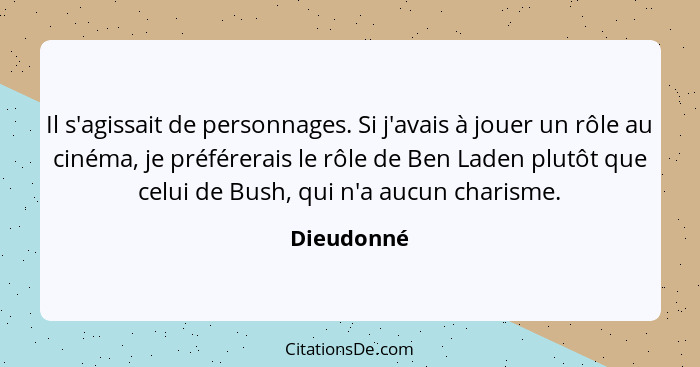 Il s'agissait de personnages. Si j'avais à jouer un rôle au cinéma, je préférerais le rôle de Ben Laden plutôt que celui de Bush, qui n'a... - Dieudonné