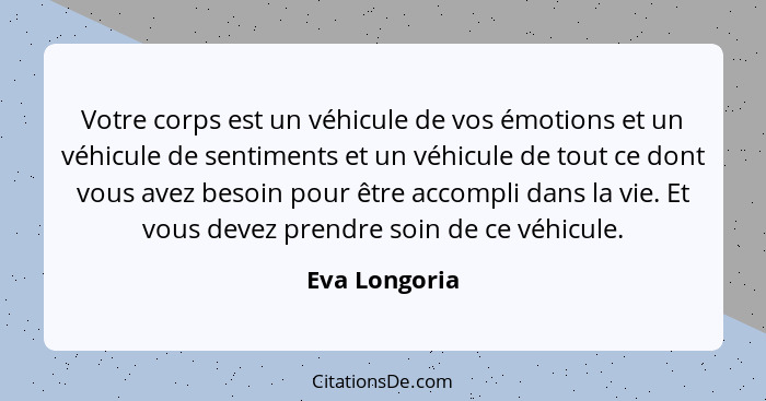 Votre corps est un véhicule de vos émotions et un véhicule de sentiments et un véhicule de tout ce dont vous avez besoin pour être acco... - Eva Longoria