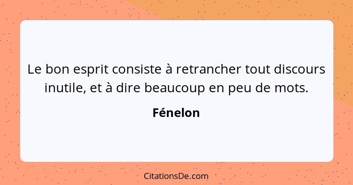 Le bon esprit consiste à retrancher tout discours inutile, et à dire beaucoup en peu de mots.... - Fénelon