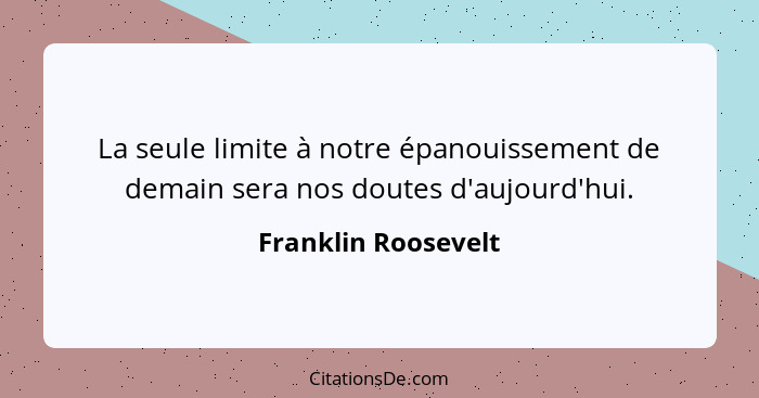 La seule limite à notre épanouissement de demain sera nos doutes d'aujourd'hui.... - Franklin Roosevelt