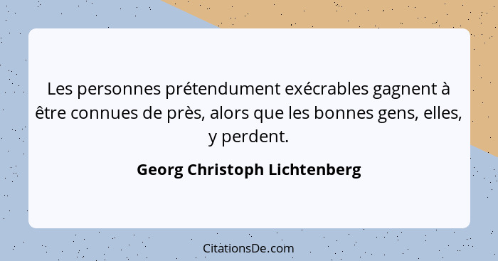 Les personnes prétendument exécrables gagnent à être connues de près, alors que les bonnes gens, elles, y perdent.... - Georg Christoph Lichtenberg