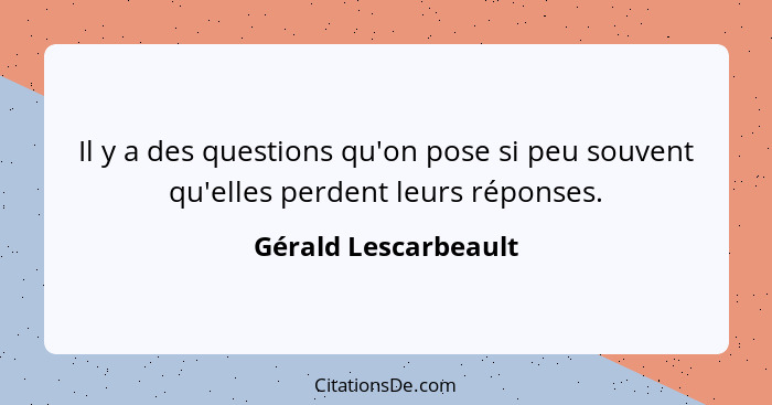 Il y a des questions qu'on pose si peu souvent qu'elles perdent leurs réponses.... - Gérald Lescarbeault