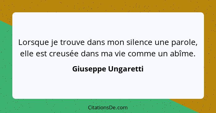 Lorsque je trouve dans mon silence une parole, elle est creusée dans ma vie comme un abîme.... - Giuseppe Ungaretti