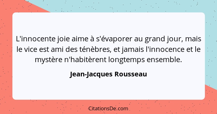 L'innocente joie aime à s'évaporer au grand jour, mais le vice est ami des ténèbres, et jamais l'innocence et le mystère n'hab... - Jean-Jacques Rousseau