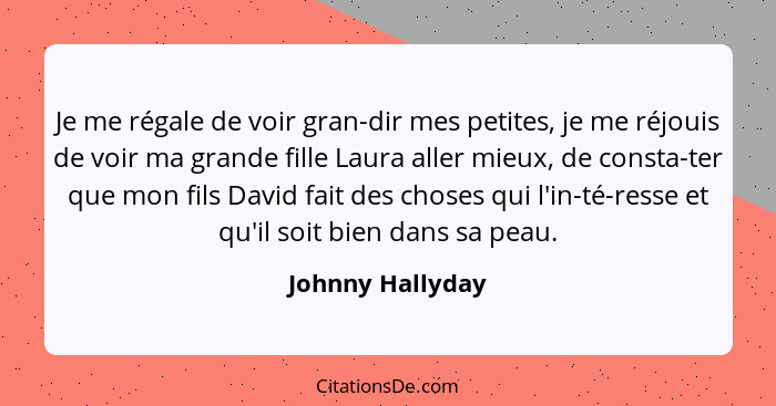 Je me régale de voir gran-dir mes petites, je me réjouis de voir ma grande fille Laura aller mieux, de consta-ter que mon fils David... - Johnny Hallyday