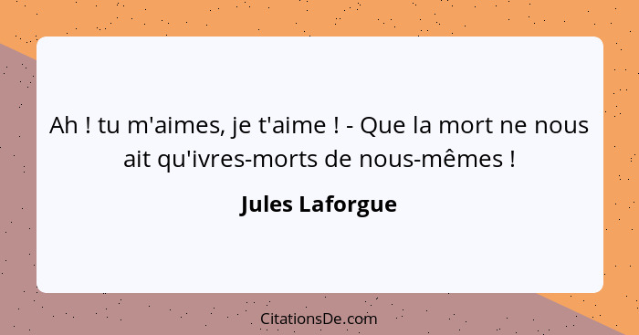 Ah ! tu m'aimes, je t'aime ! - Que la mort ne nous ait qu'ivres-morts de nous-mêmes !... - Jules Laforgue