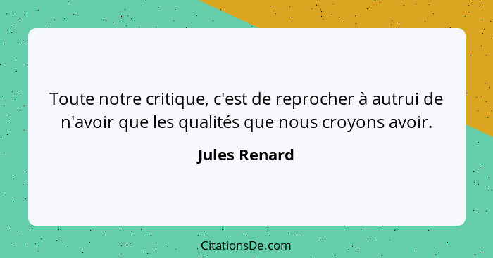 Toute notre critique, c'est de reprocher à autrui de n'avoir que les qualités que nous croyons avoir.... - Jules Renard