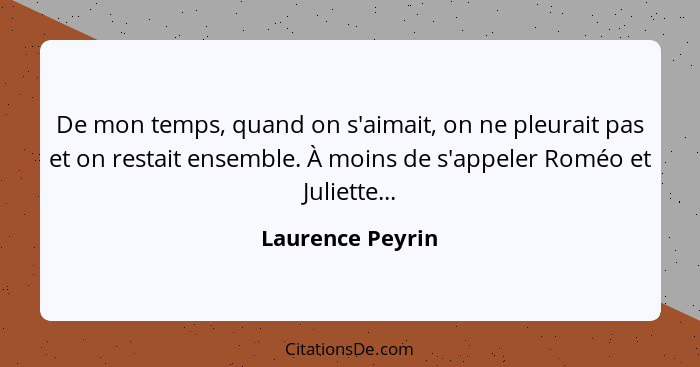 De mon temps, quand on s'aimait, on ne pleurait pas et on restait ensemble. À moins de s'appeler Roméo et Juliette...... - Laurence Peyrin