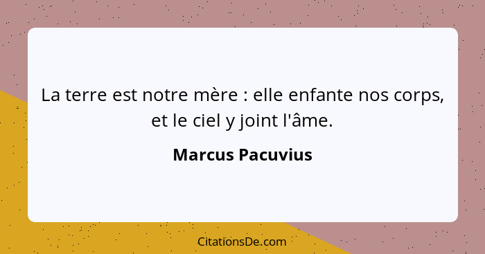 La terre est notre mère : elle enfante nos corps, et le ciel y joint l'âme.... - Marcus Pacuvius