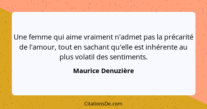 Une femme qui aime vraiment n'admet pas la précarité de l'amour, tout en sachant qu'elle est inhérente au plus volatil des sentime... - Maurice Denuzière